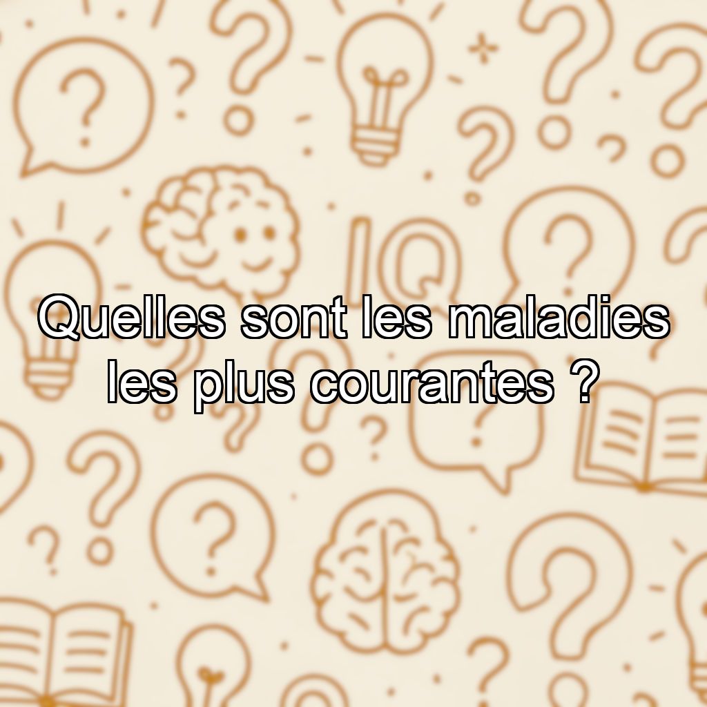 Quelles sont les maladies les plus courantes ?
