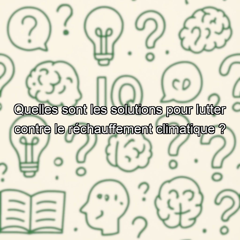 Quelles sont les solutions pour lutter contre le réchauffement climatique ?