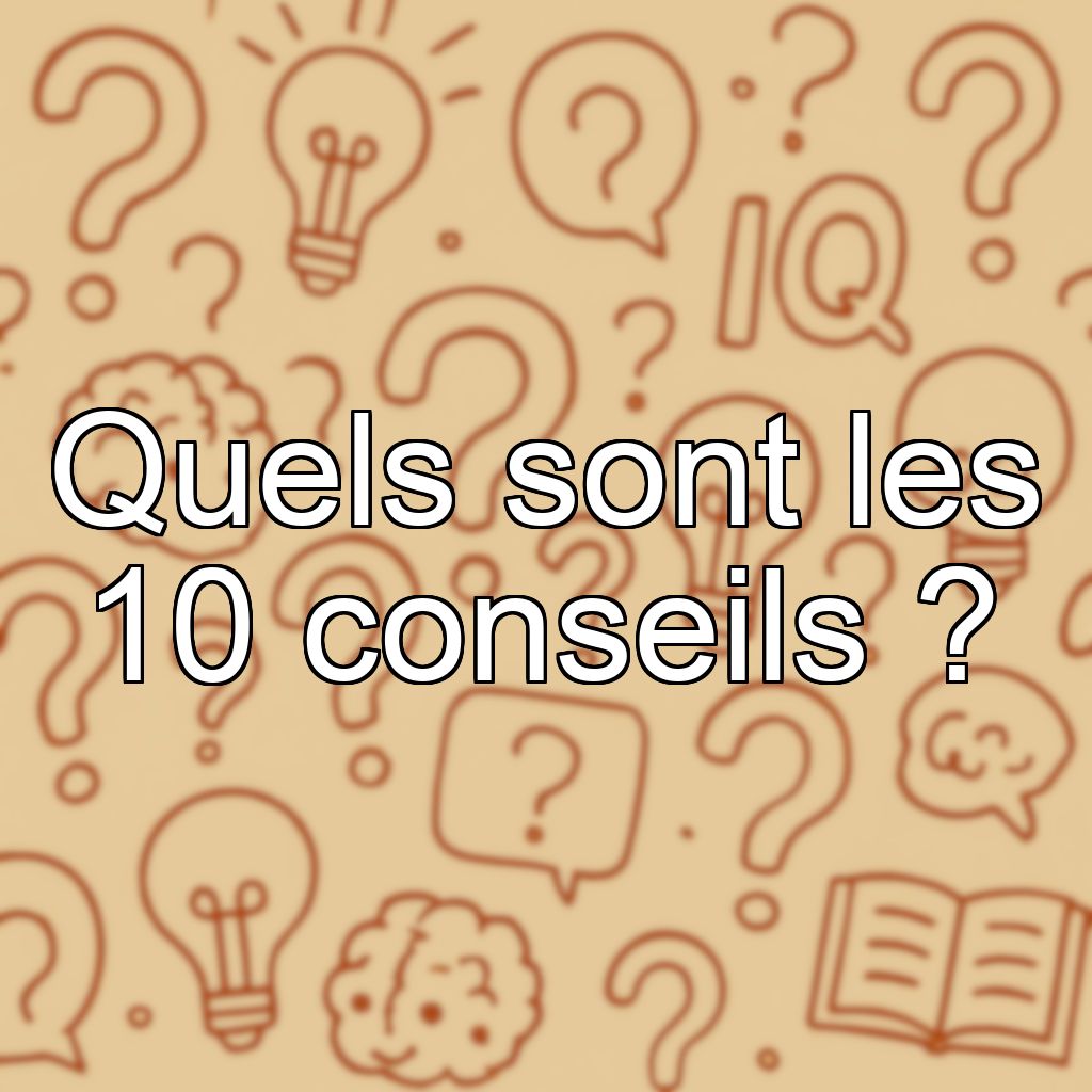 Quels sont les 10 conseils ?