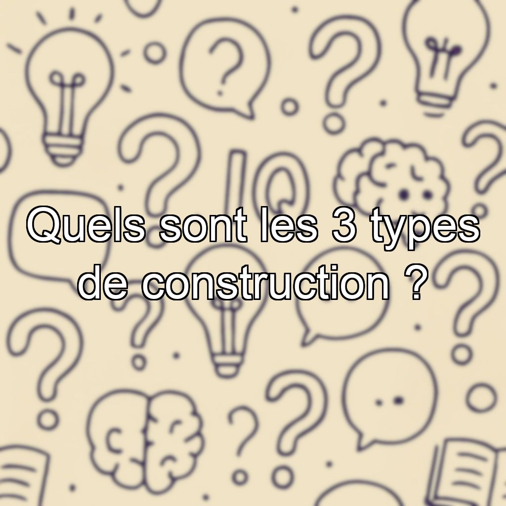 Quels sont les 3 types de construction ?