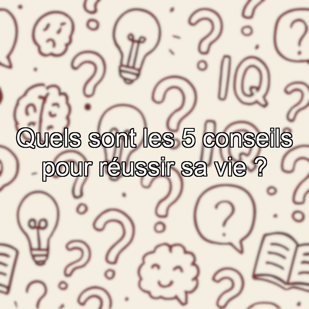 Quels sont les 5 conseils pour réussir sa vie ?