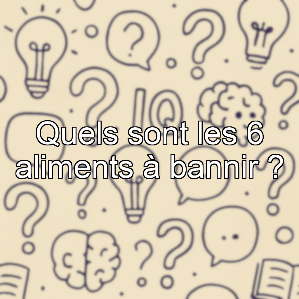 Quels sont les 6 aliments à bannir ?