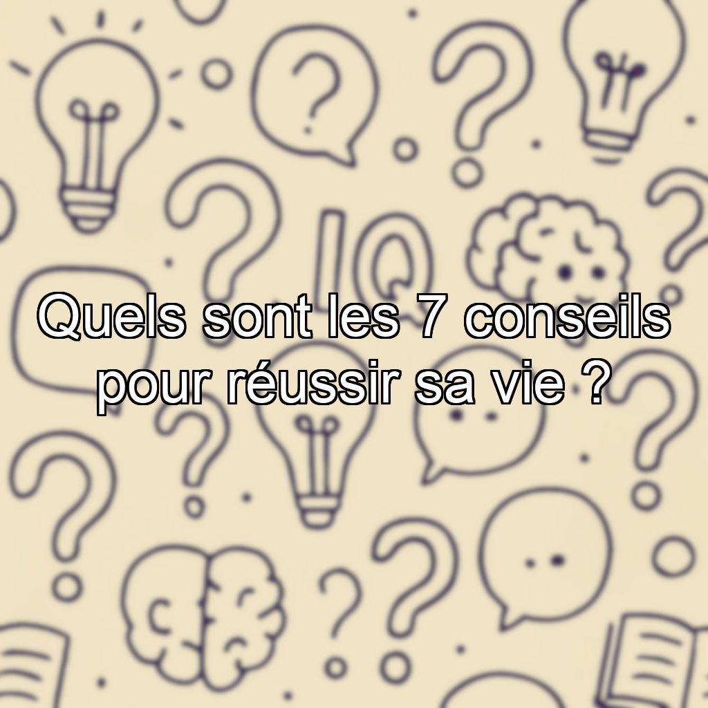 Quels sont les 7 conseils pour réussir sa vie ?