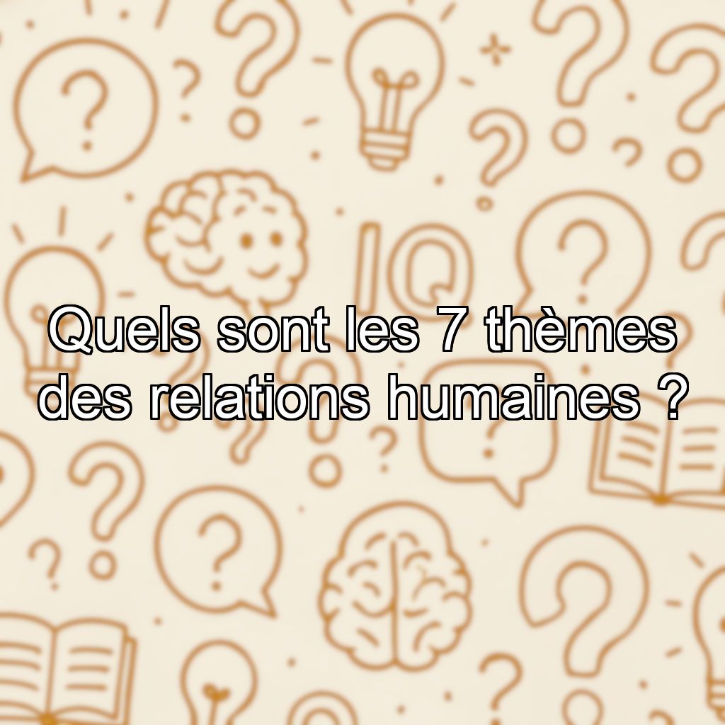Quels sont les 7 thèmes des relations humaines ?