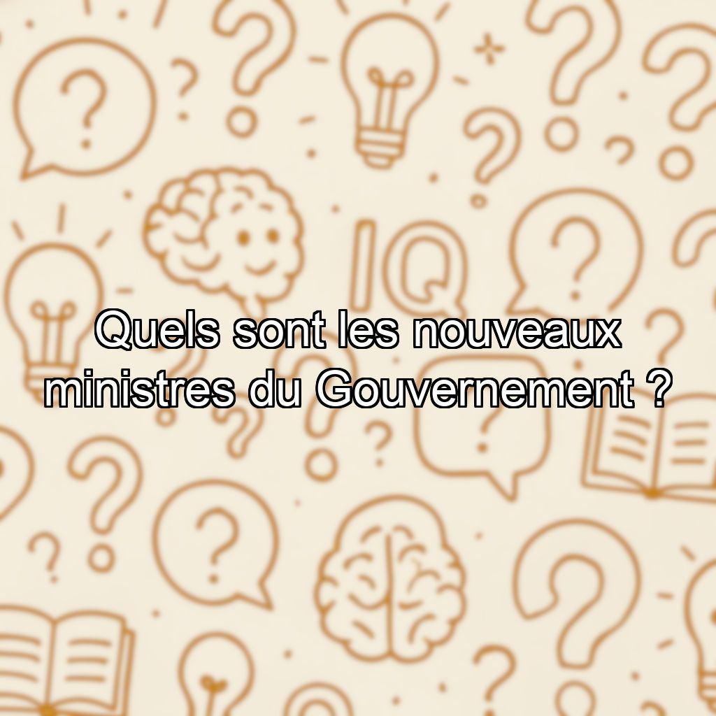Quels sont les nouveaux ministres du Gouvernement ?