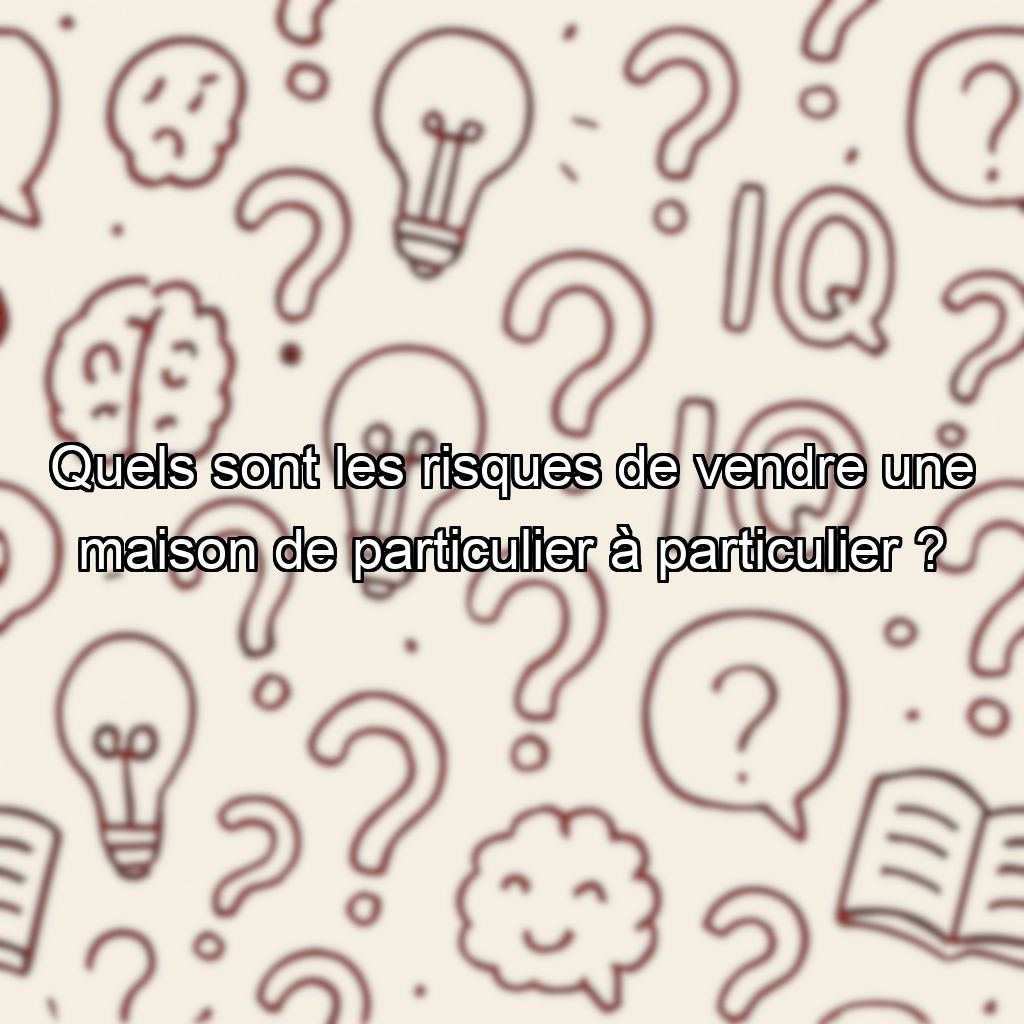 Quels sont les risques de vendre une maison de particulier à particulier ?