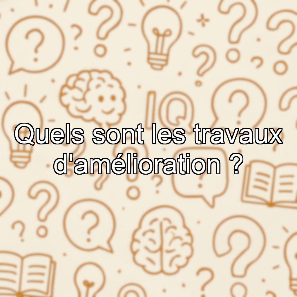 Quels sont les travaux d'amélioration ?