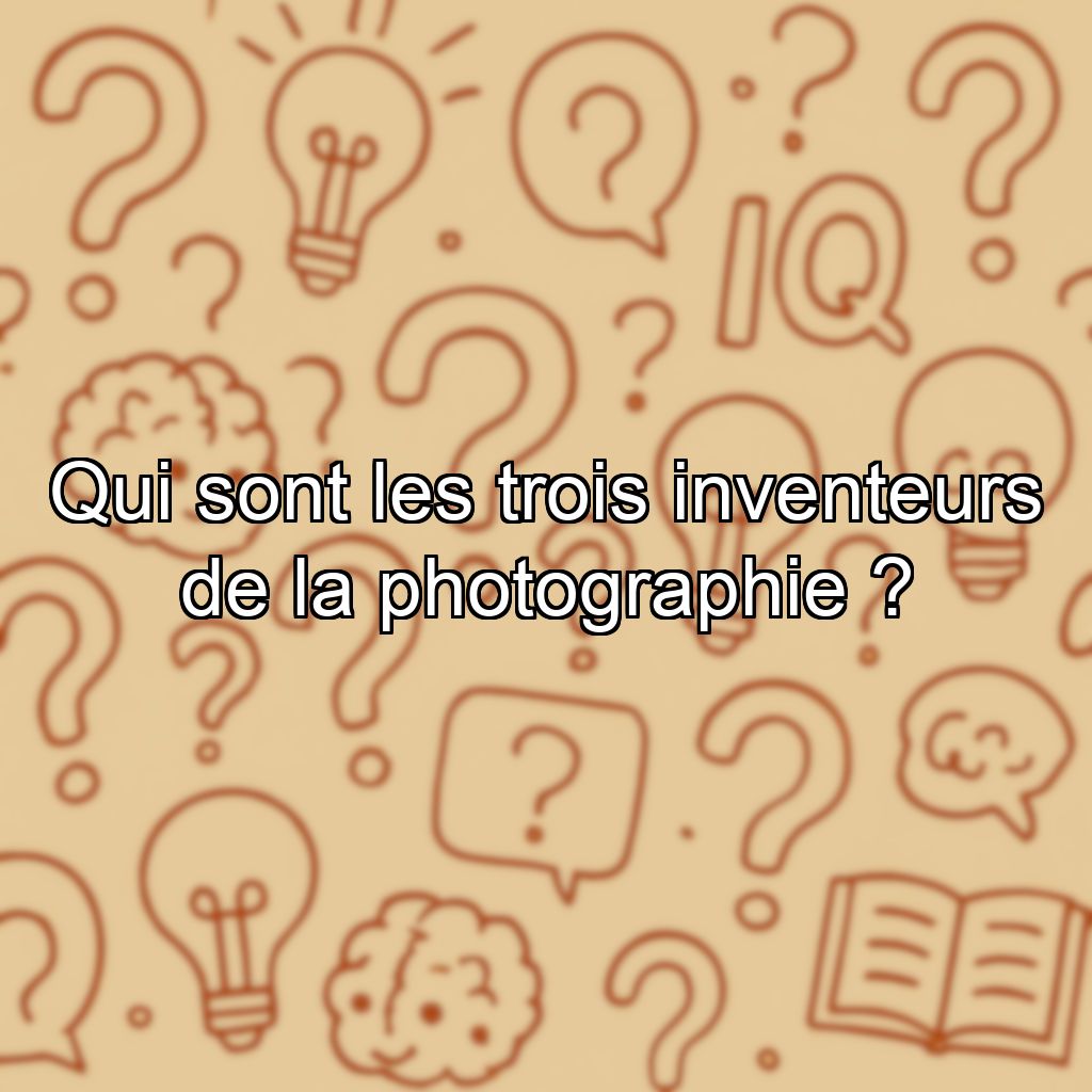 Qui sont les trois inventeurs de la photographie ?