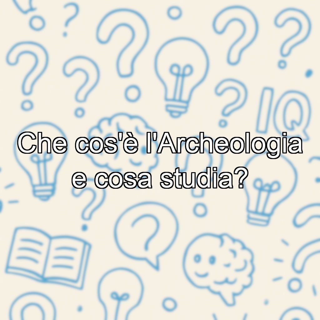 Che cos'è l'Archeologia e cosa studia?