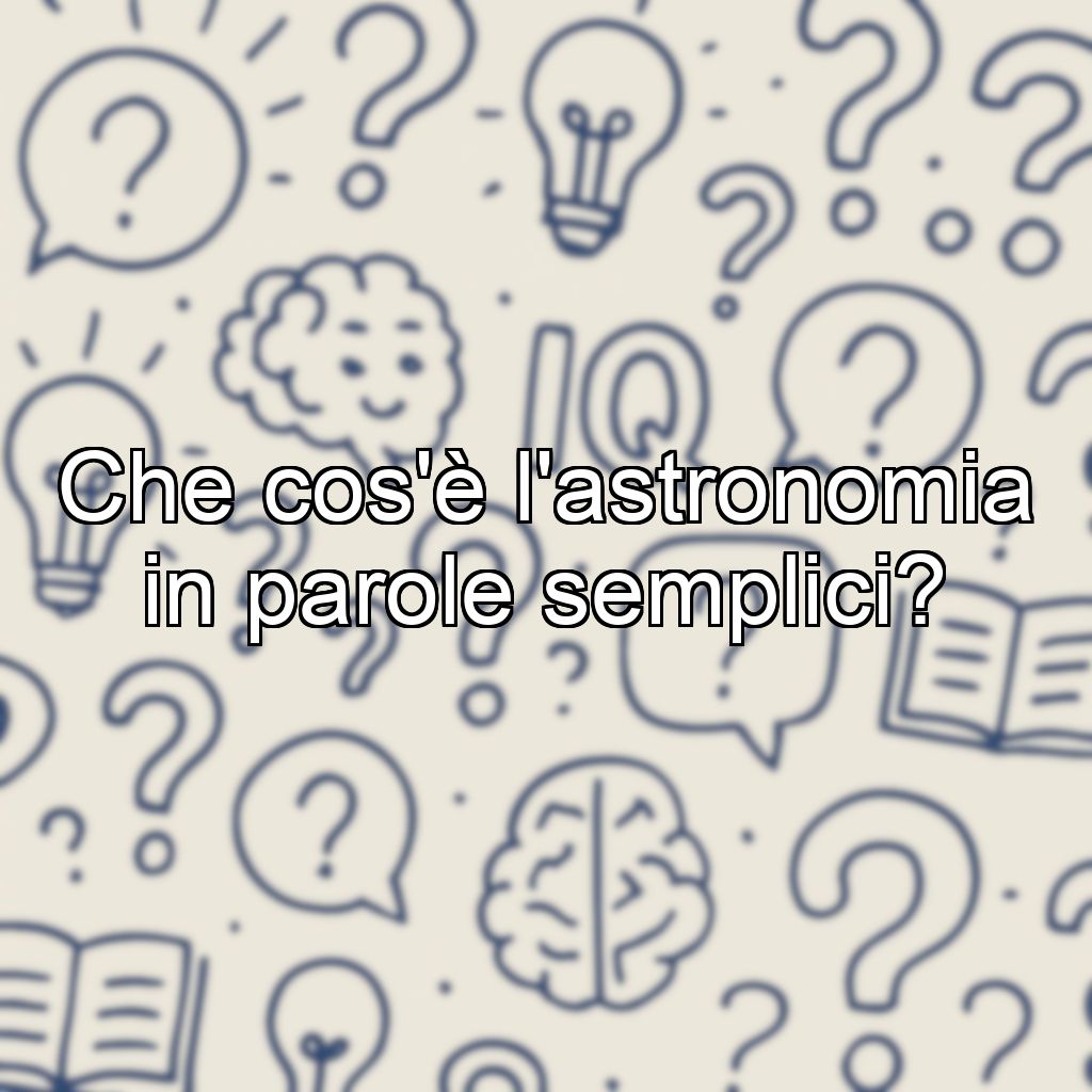 Che cos'è l'astronomia in parole semplici?