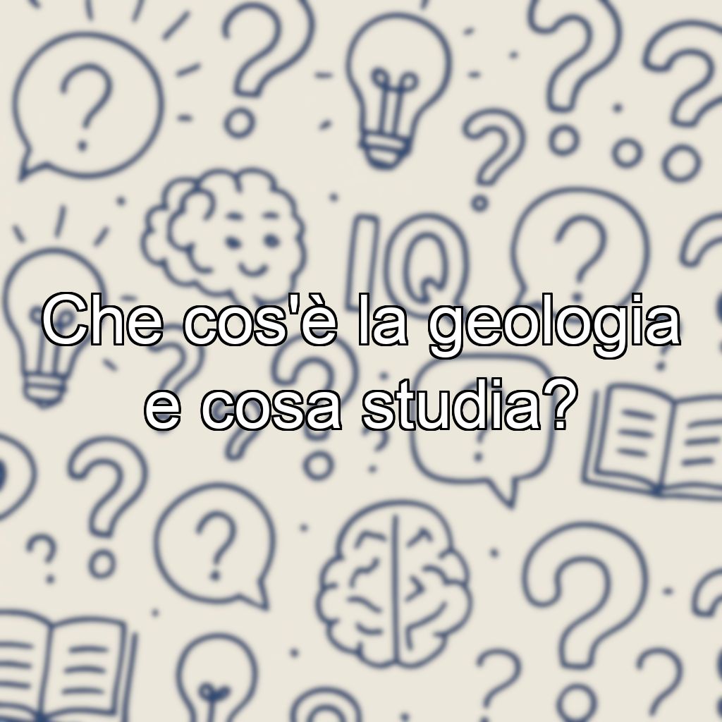 Che cos'è la geologia e cosa studia?