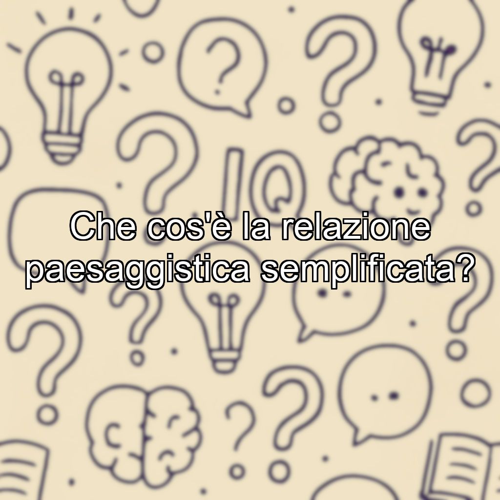 Che cos'è la relazione paesaggistica semplificata?