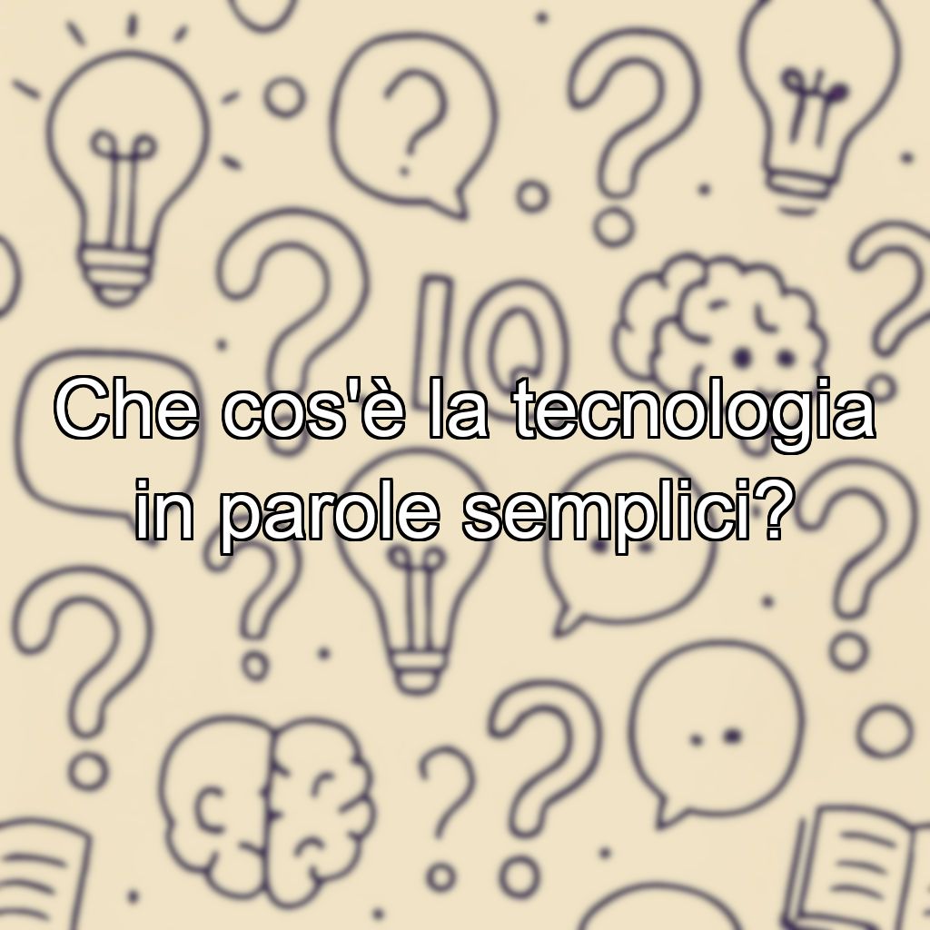Che cos'è la tecnologia in parole semplici?