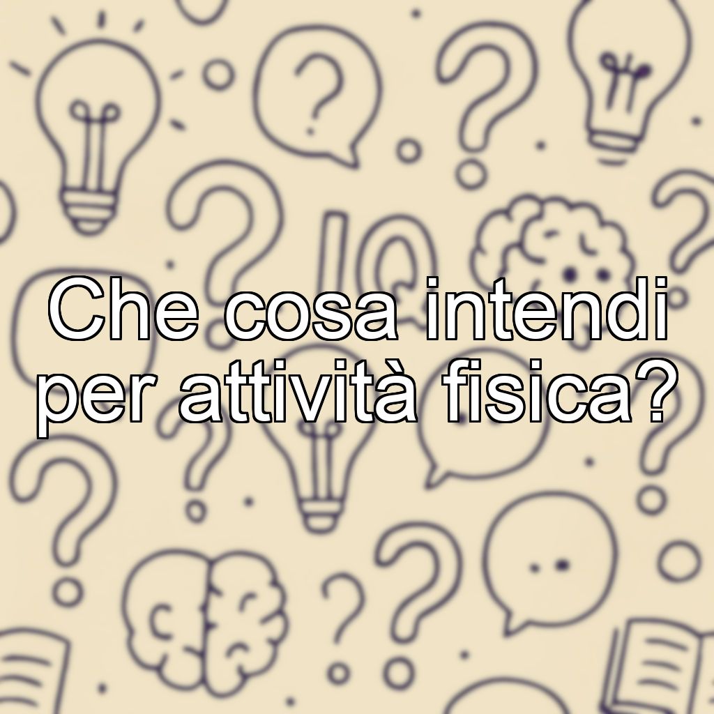 Che cosa intendi per attività fisica?