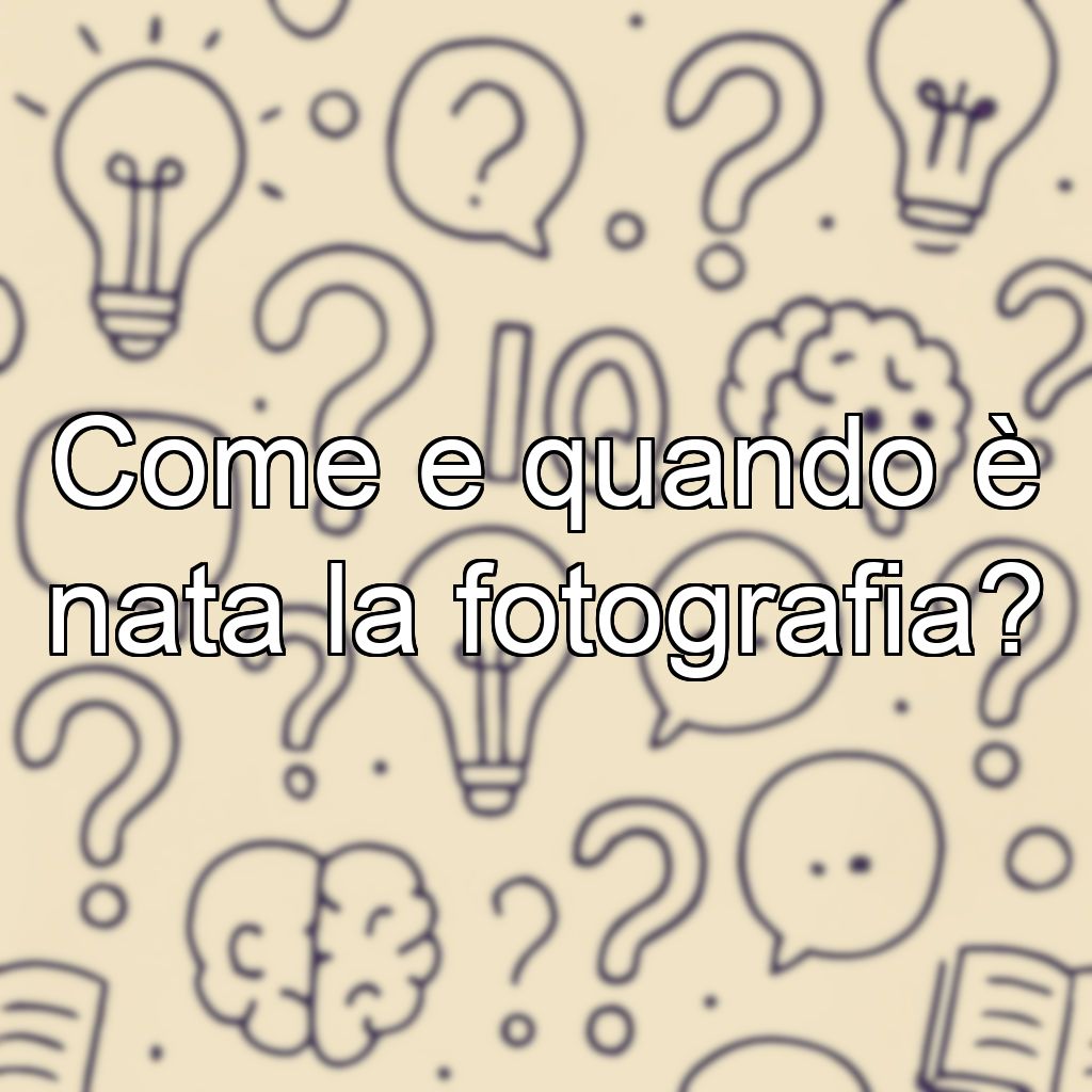 Come e quando è nata la fotografia?