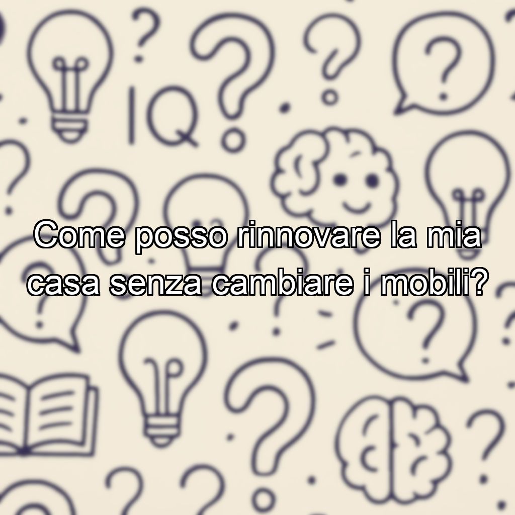 Come posso rinnovare la mia casa senza cambiare i mobili?