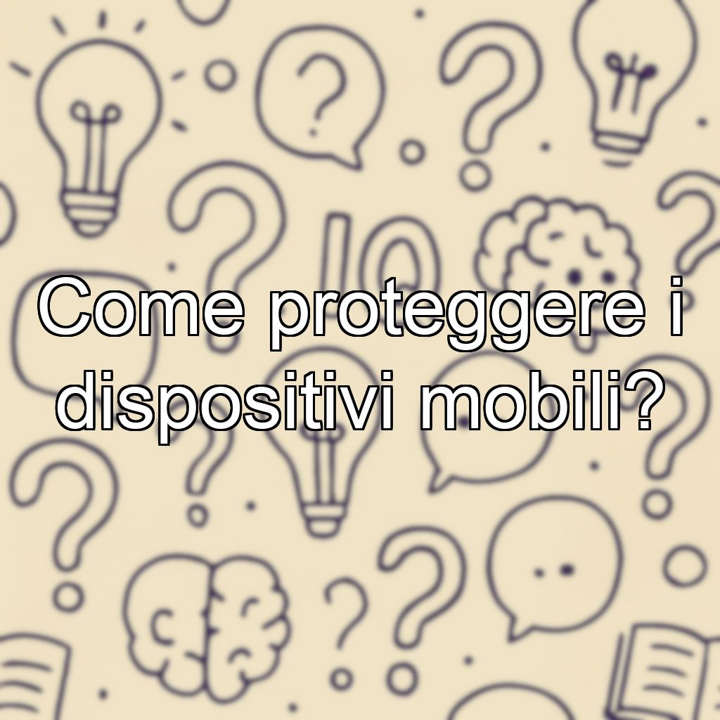 Come proteggere i dispositivi mobili?