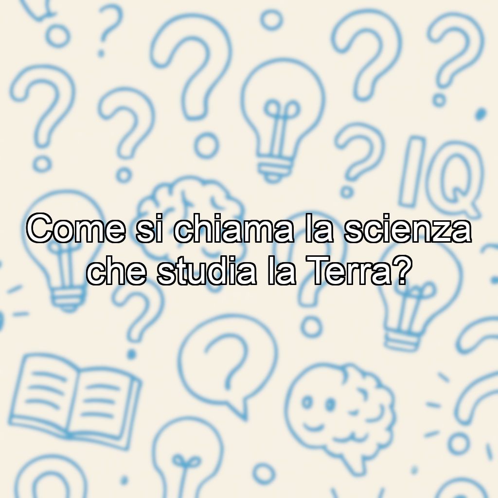 Come si chiama la scienza che studia la Terra?