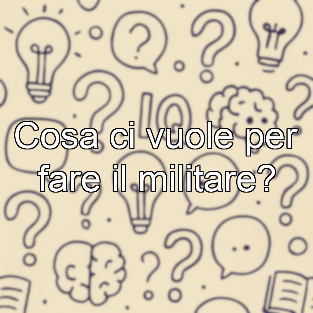 Cosa ci vuole per fare il militare?