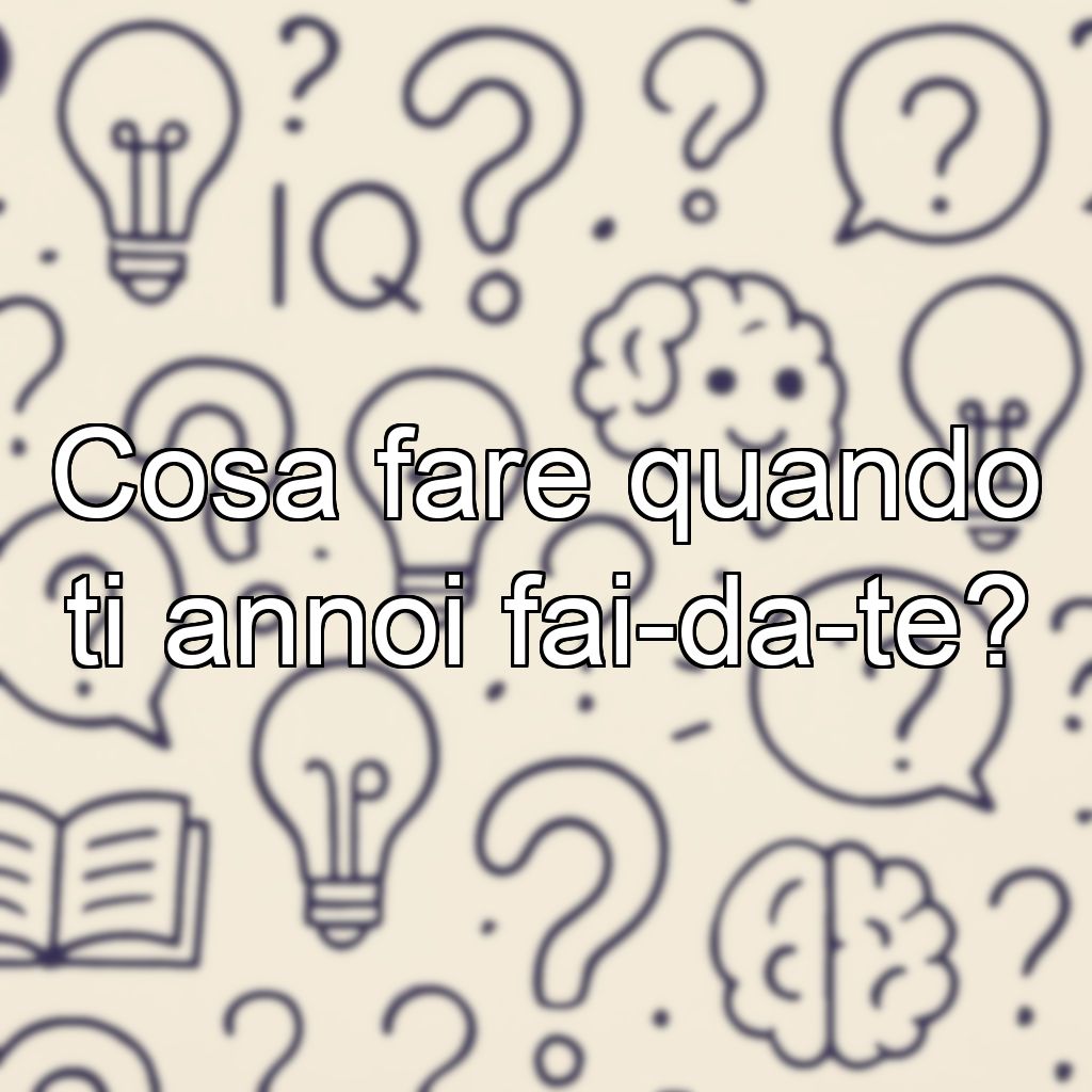 Cosa fare quando ti annoi fai-da-te?
