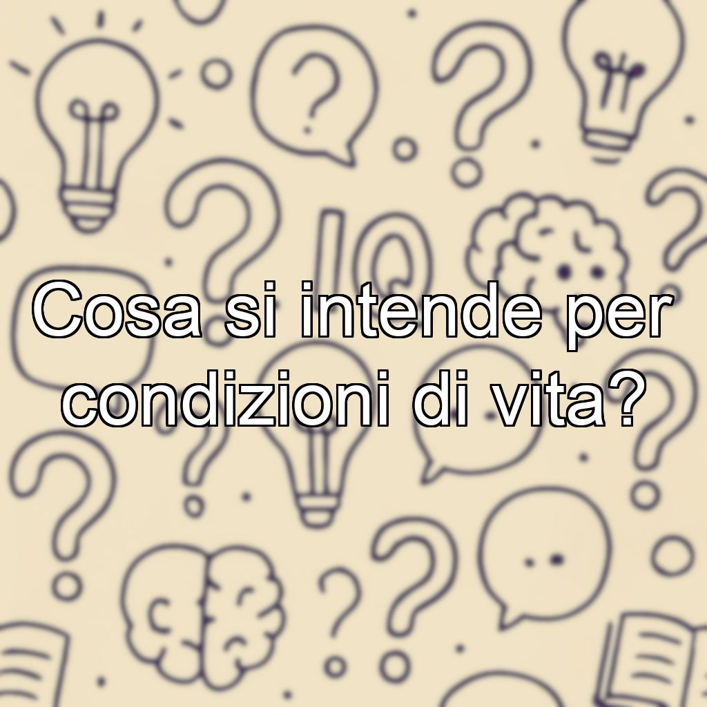 Cosa si intende per condizioni di vita?