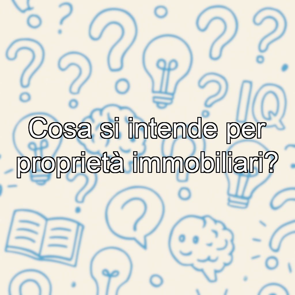 Cosa si intende per proprietà immobiliari?