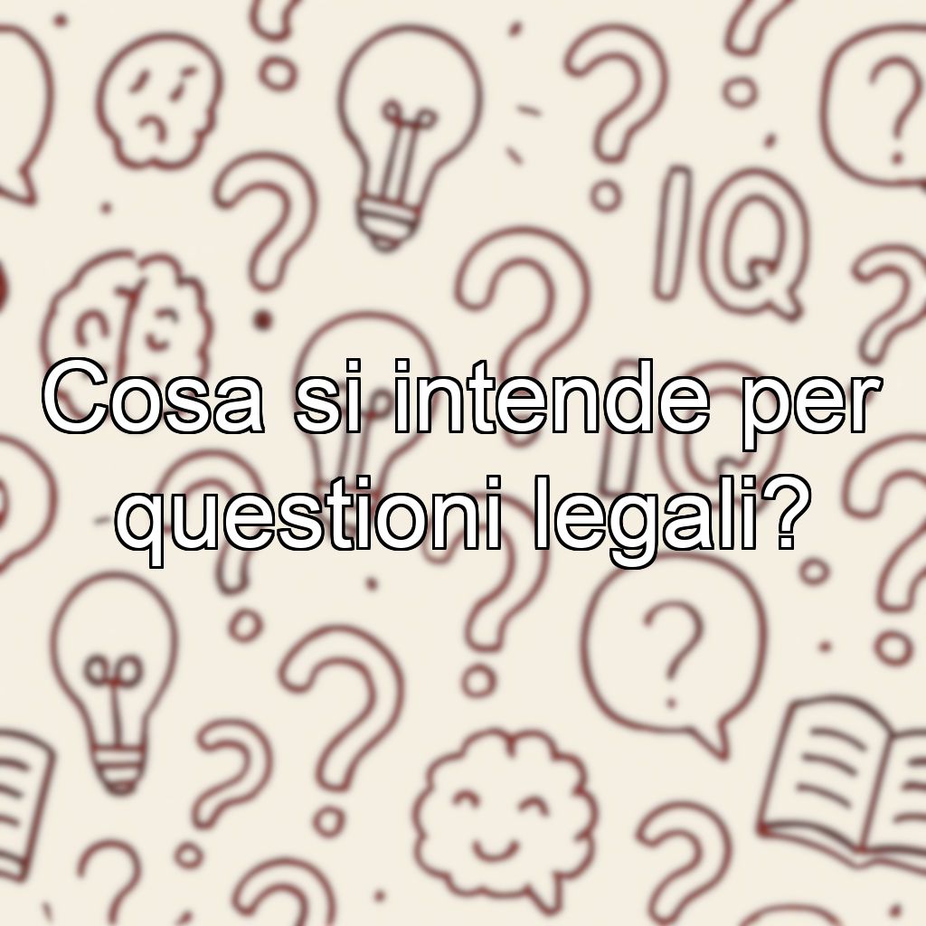 Cosa si intende per questioni legali?