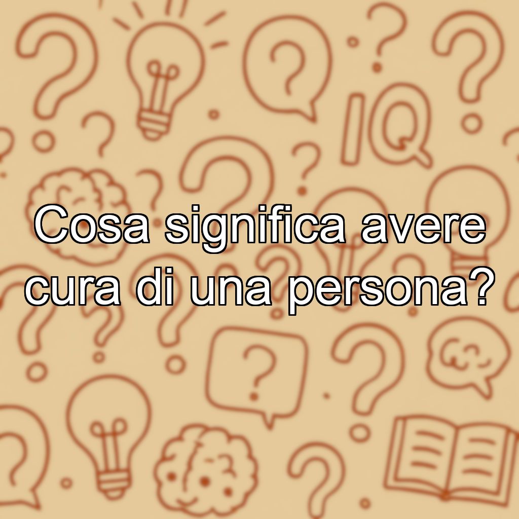 Cosa significa avere cura di una persona?