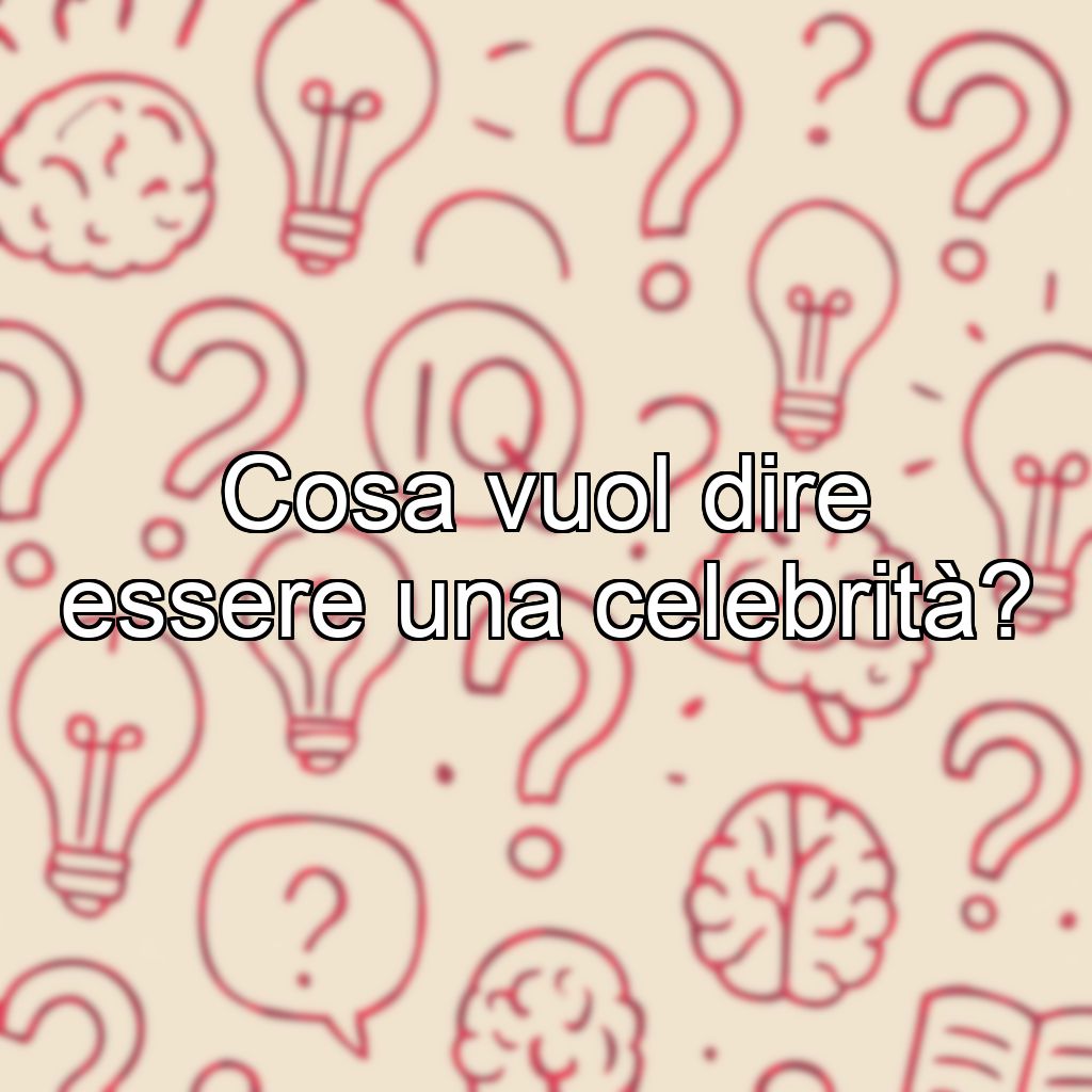 Cosa vuol dire essere una celebrità?