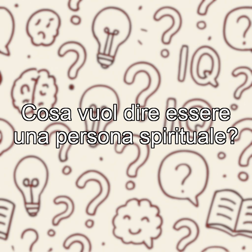 Cosa vuol dire essere una persona spirituale?