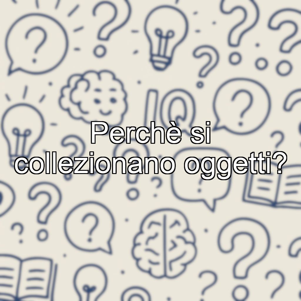 Perchè si collezionano oggetti?