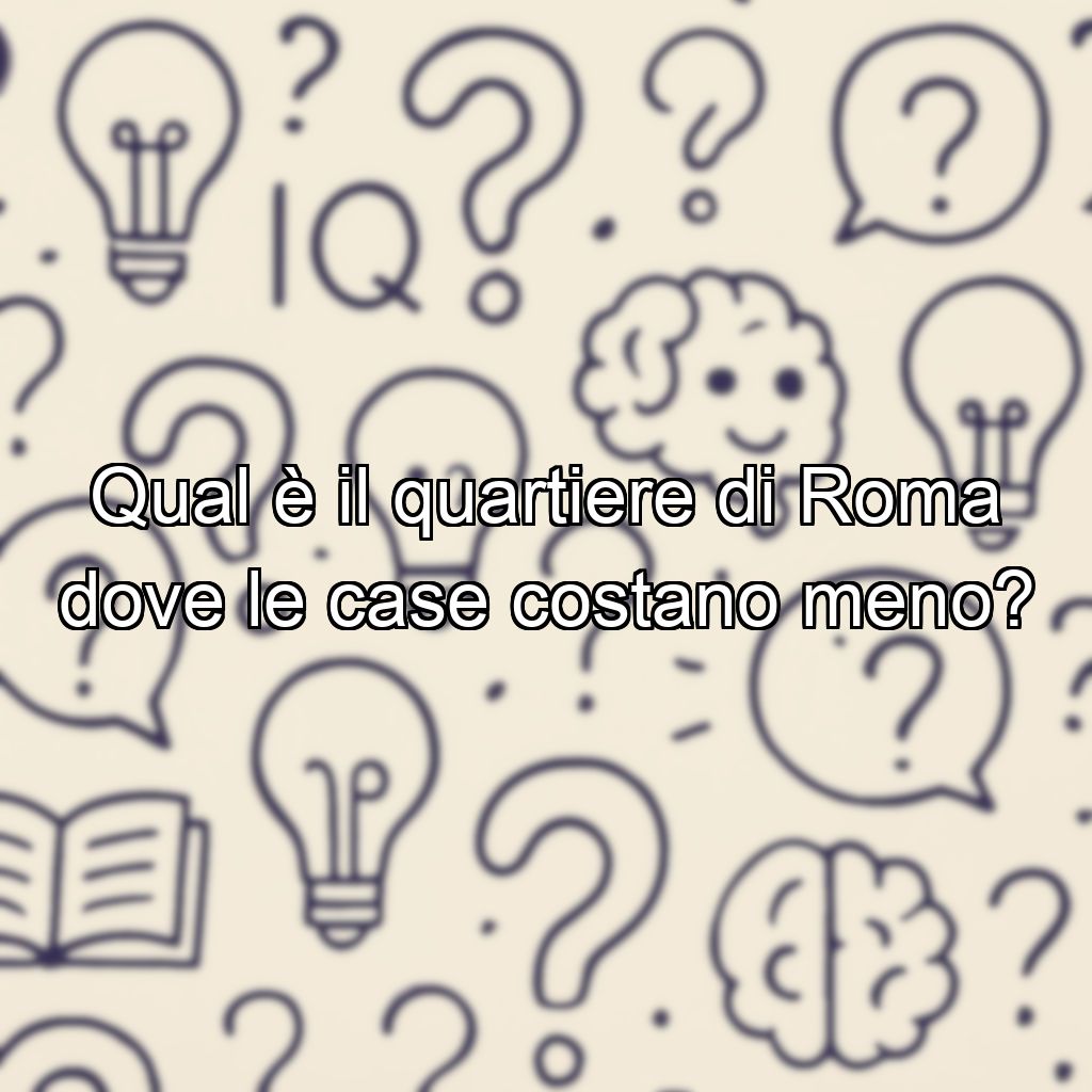 Qual è il quartiere di Roma dove le case costano meno?