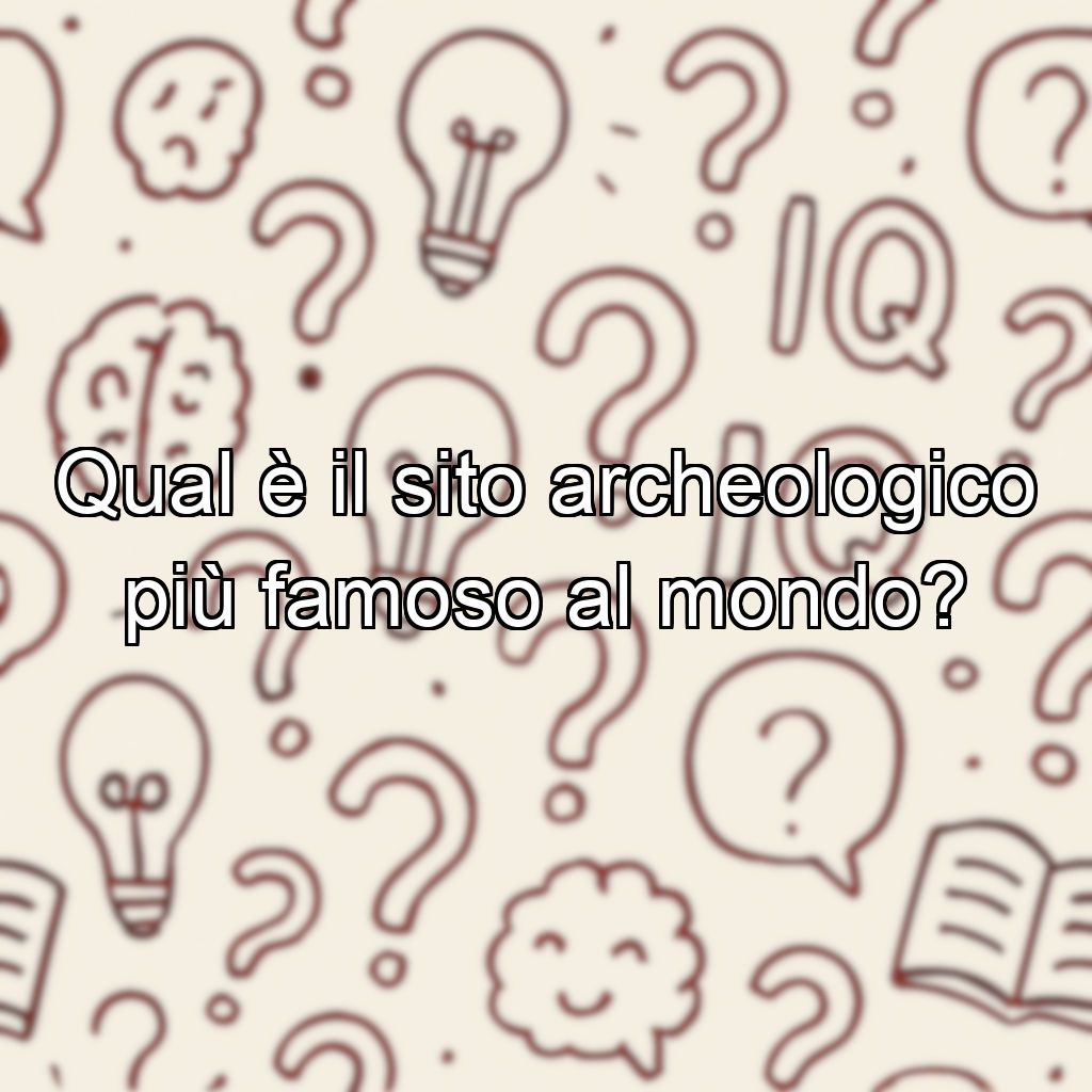 Qual è il sito archeologico più famoso al mondo?
