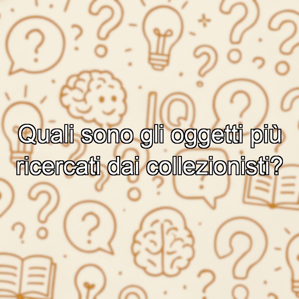 Quali sono gli oggetti più ricercati dai collezionisti?