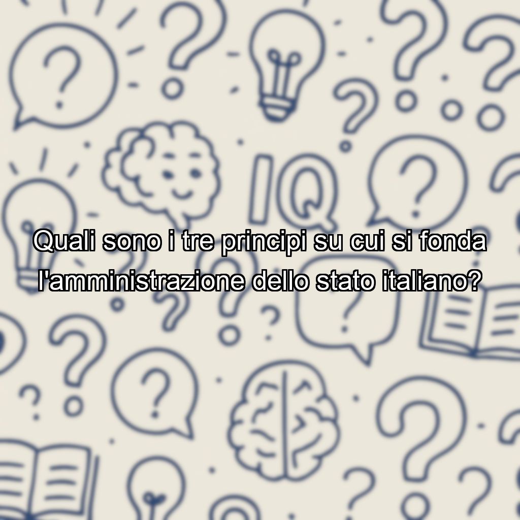 Quali sono i tre principi su cui si fonda l'amministrazione dello stato italiano?