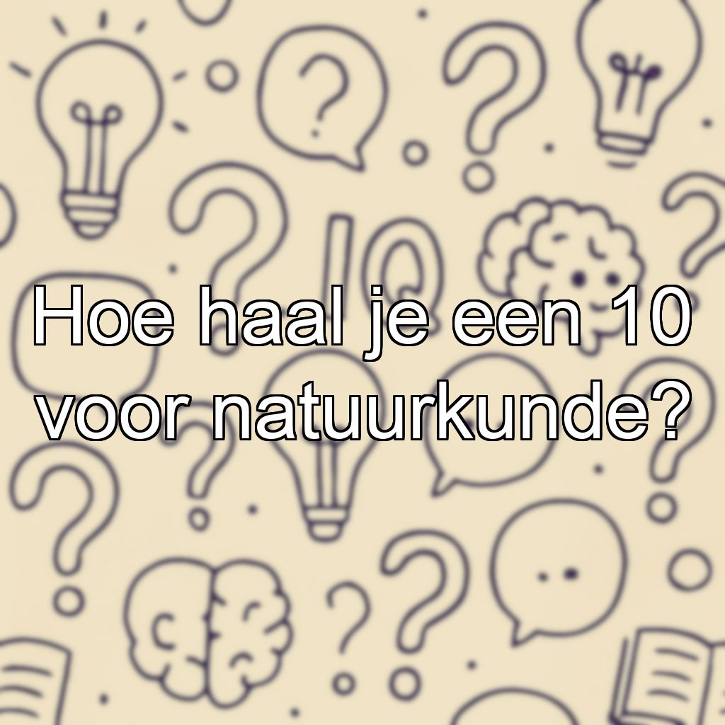 Hoe haal je een 10 voor natuurkunde?