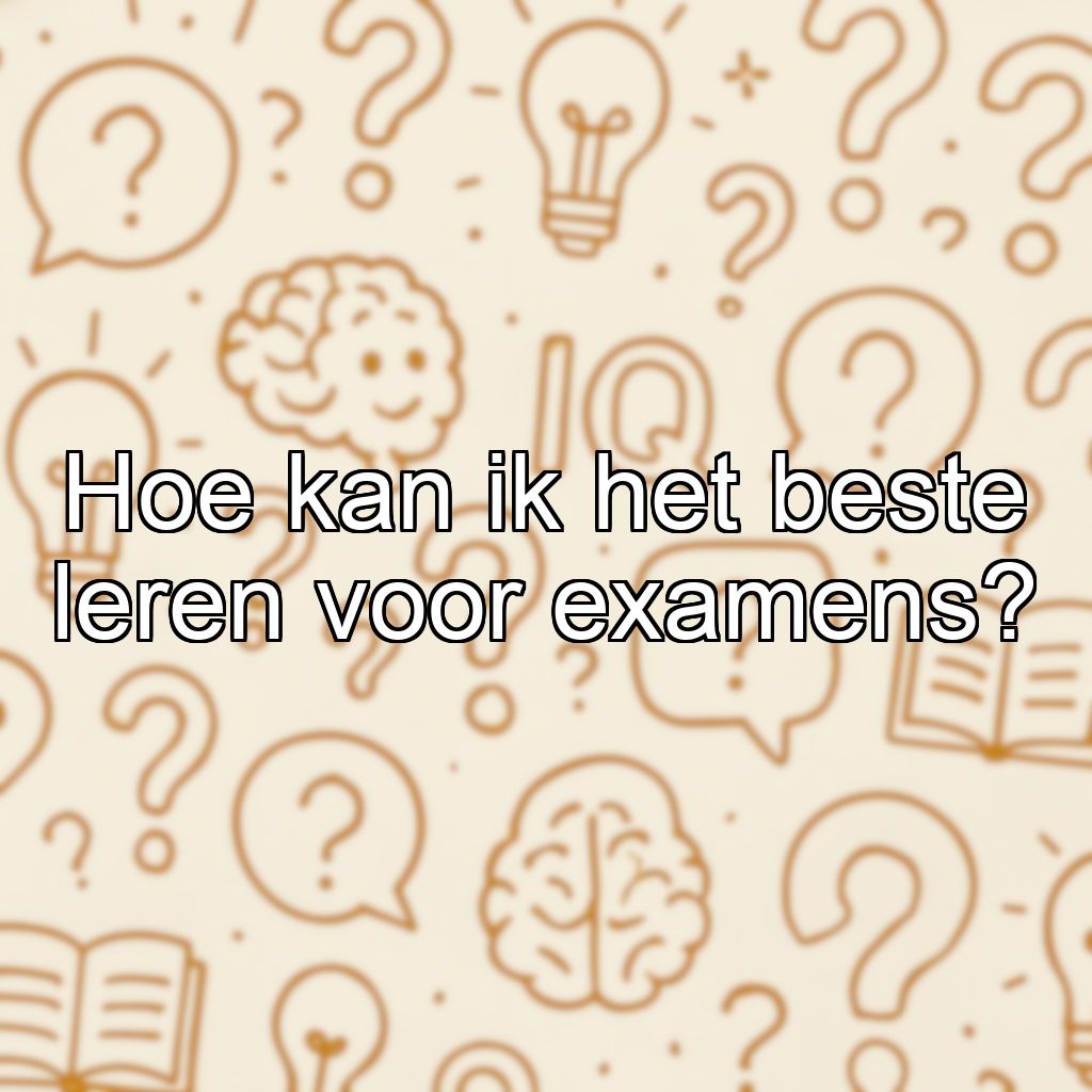 Hoe kan ik het beste leren voor examens?