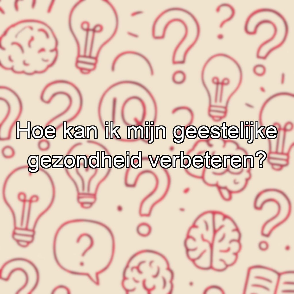 Hoe kan ik mijn geestelijke gezondheid verbeteren?