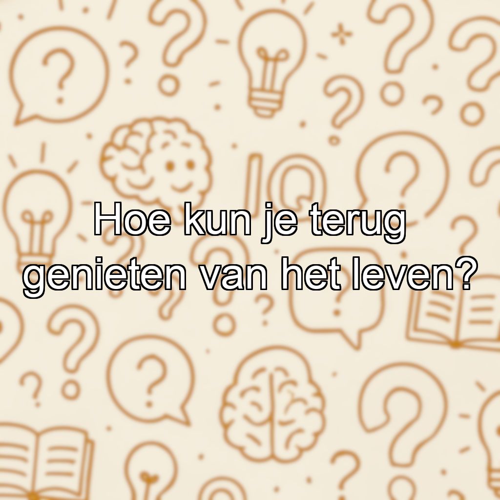 Hoe kun je terug genieten van het leven?