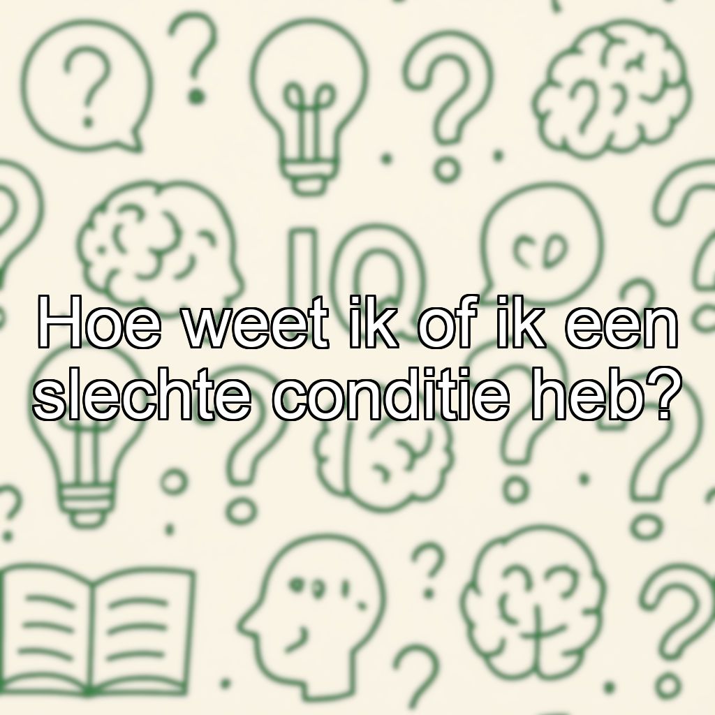 Hoe weet ik of ik een slechte conditie heb?