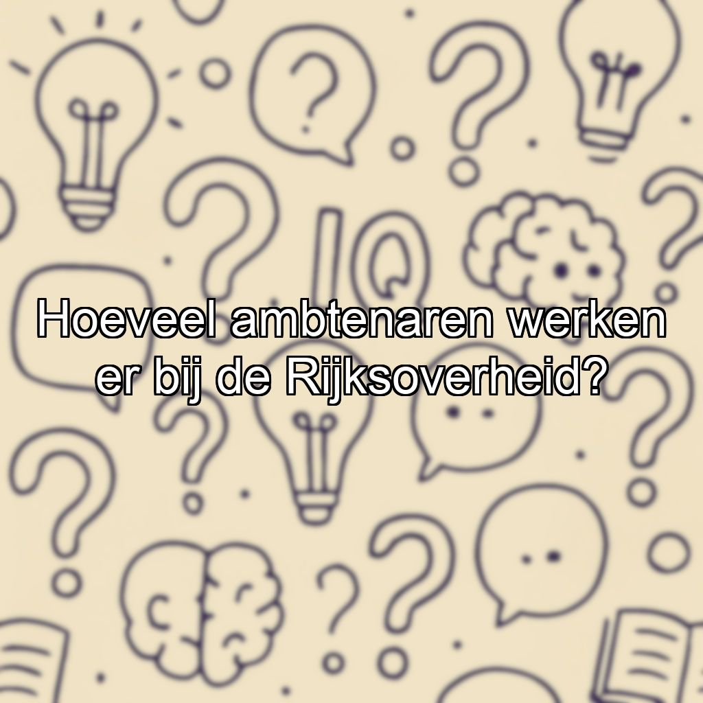Hoeveel ambtenaren werken er bij de Rijksoverheid?