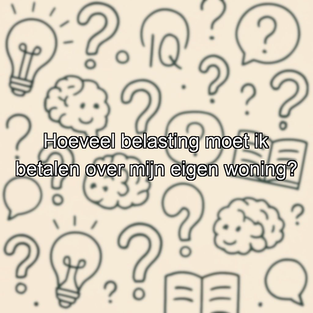 Hoeveel belasting moet ik betalen over mijn eigen woning?