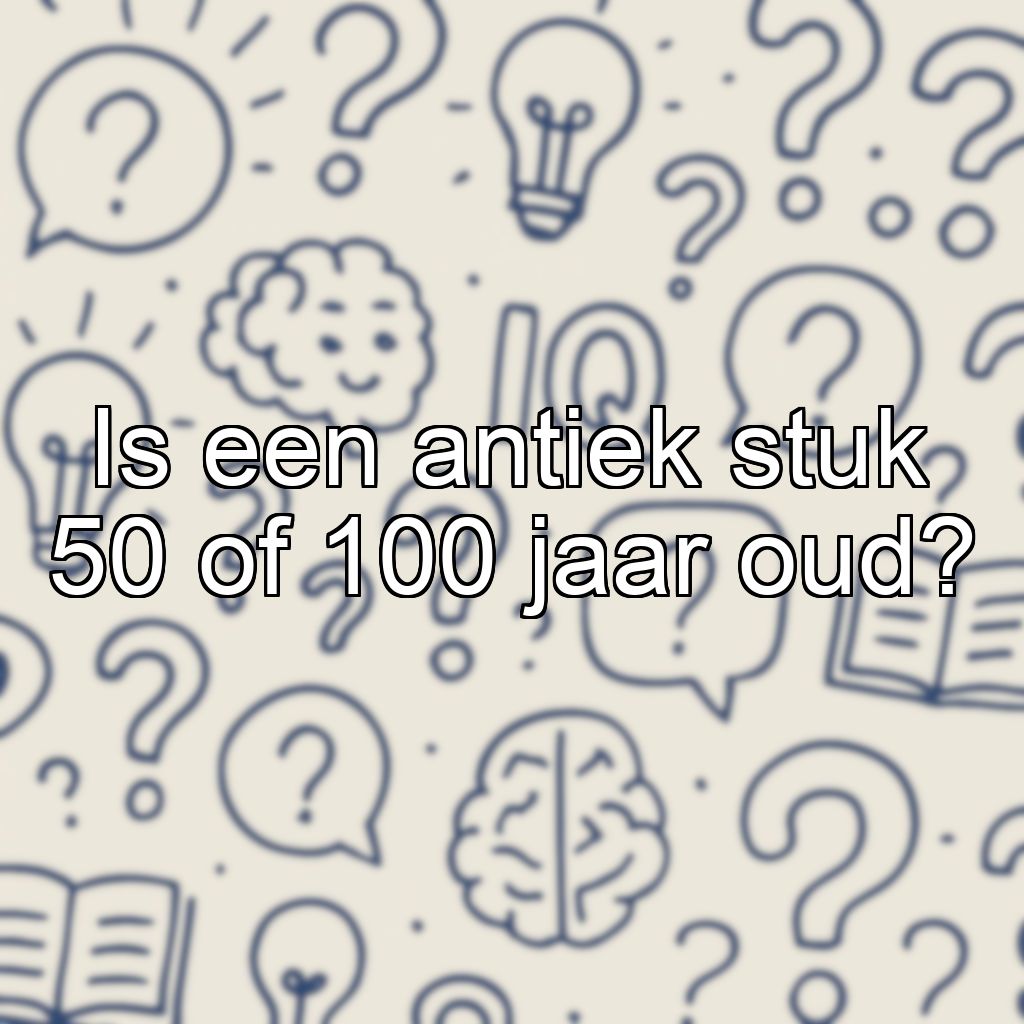 Is een antiek stuk 50 of 100 jaar oud?