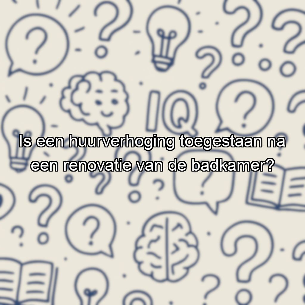 Is een huurverhoging toegestaan na een renovatie van de badkamer?