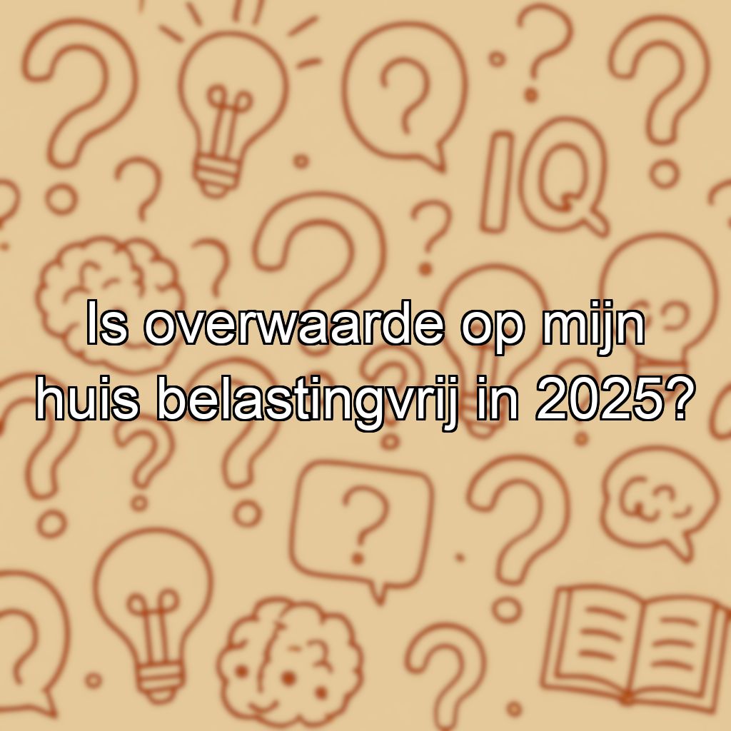 Is overwaarde op mijn huis belastingvrij in 2025?