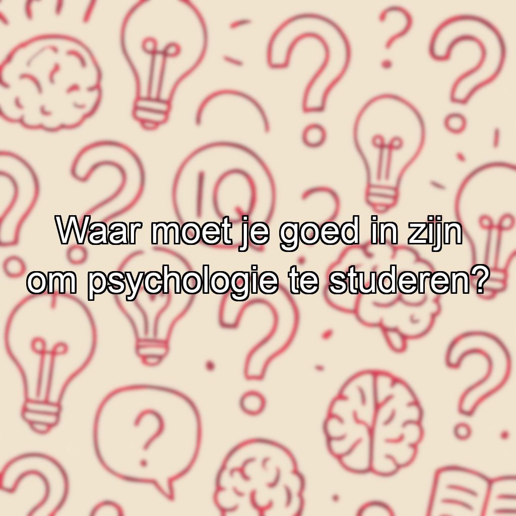 Waar moet je goed in zijn om psychologie te studeren?