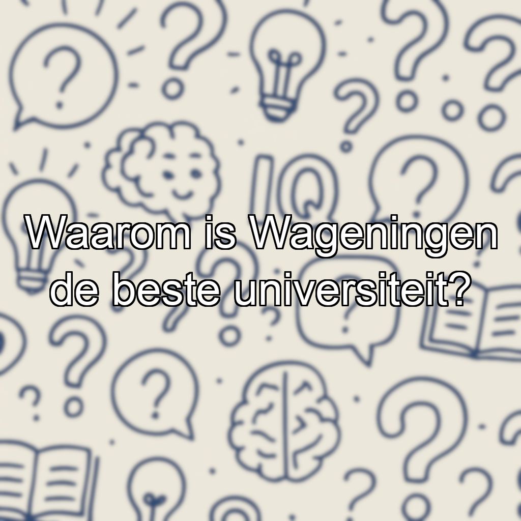 Waarom is Wageningen de beste universiteit?