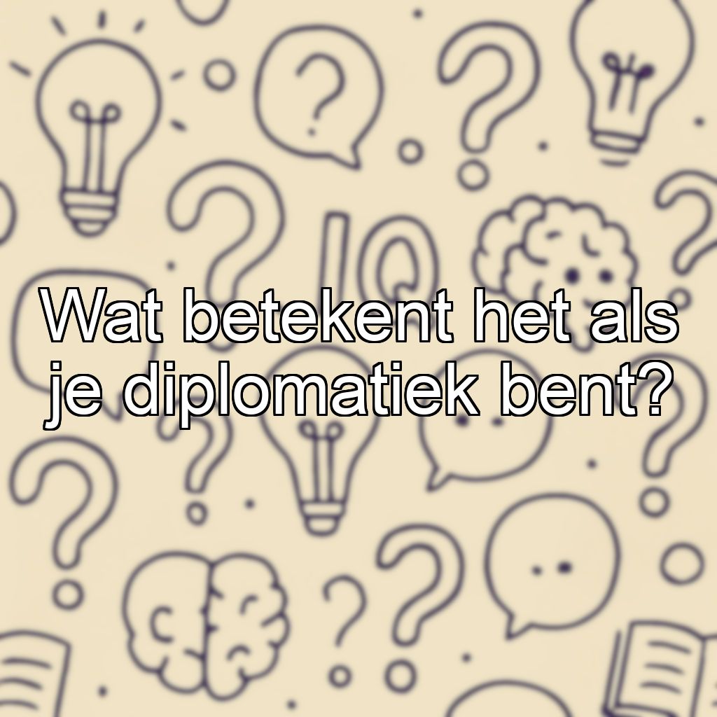 Wat betekent het als je diplomatiek bent?