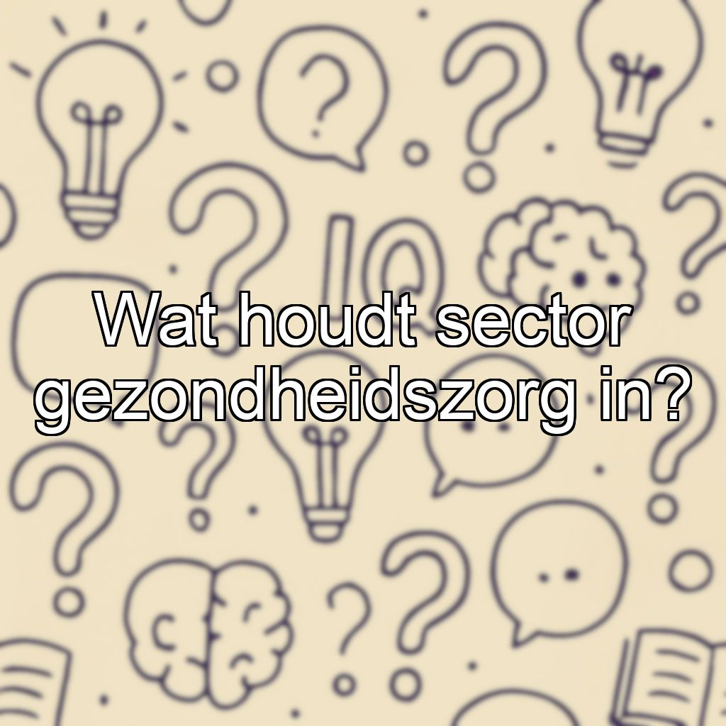 Wat houdt sector gezondheidszorg in?