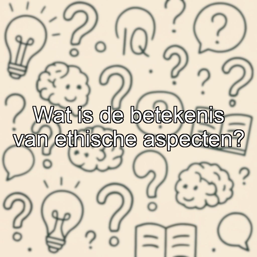 Wat is de betekenis van ethische aspecten?